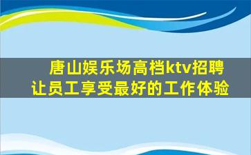 唐山娱乐场高档ktv招聘让员工享受最好的工作体验