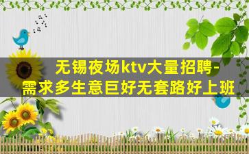 无锡夜场ktv大量招聘-需求多生意巨好无套路好上班